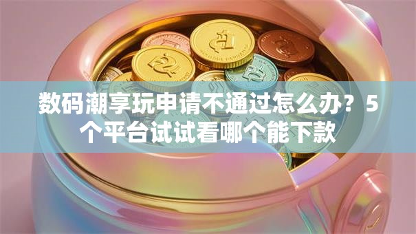数码潮享玩申请不通过怎么办？5个平台试试看哪个能下款