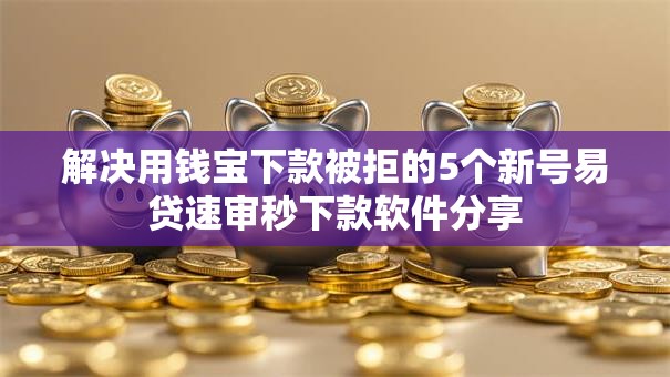 解决用钱宝下款被拒的5个新号易贷速审秒下款软件分享