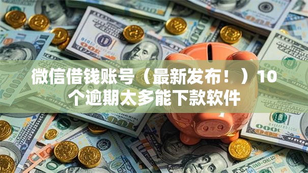 微信借钱账号（最新发布！）10个逾期太多能下款软件