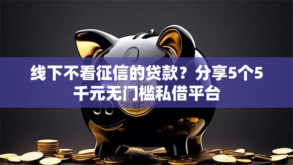 线下不看征信的贷款？分享5个5千元无门槛私借平台
