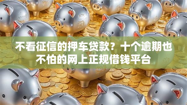 不看征信的押车贷款？十个逾期也不怕的网上正规借钱平台