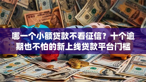 哪一个小额贷款不看征信？十个逾期也不怕的新上线贷款平台门槛低app