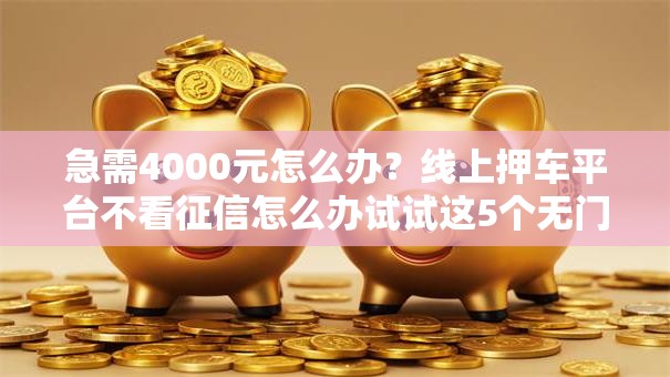 急需4000元怎么办?线上押车平台不看征信怎么办试试这5个无门槛平台 急需4000元怎么办?线上押车平台不看征信怎么办试试这5个无门槛平台
