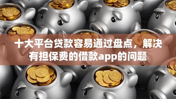十大平台贷款容易通过盘点，解决有担保费的借款app的问题