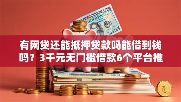 有网贷还能抵押贷款吗能借到钱吗？3千元无门槛借款6个平台推荐