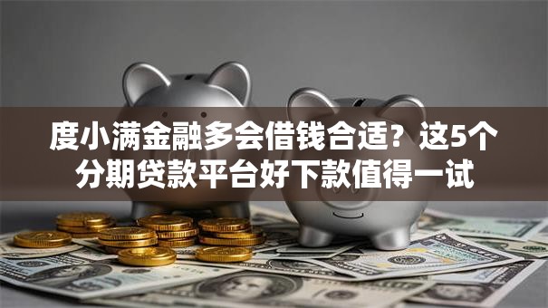 度小满金融多会借钱合适？这5个分期贷款平台好下款值得一试