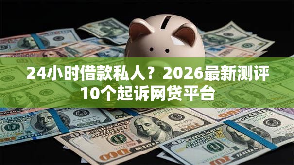 24小时借款私人？2026最新测评10个起诉网贷平台