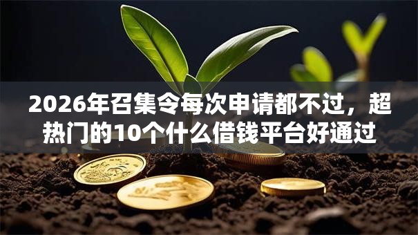 2026年召集令每次申请都不过，超热门的10个什么借钱平台好通过推荐