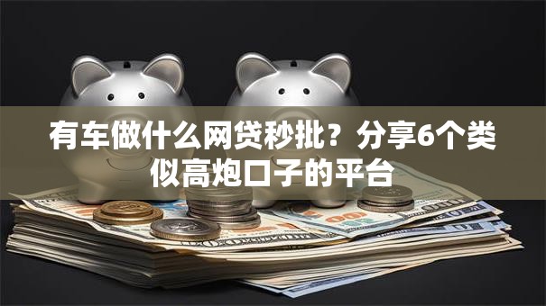 有车做什么网贷秒批？分享6个类似高炮口子的平台