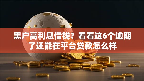 黑户高利息借钱?看看这6个逾期了还能在平台贷款怎么样 黑户高利息借钱?看看这6个逾期了还能在平台贷款怎么样
