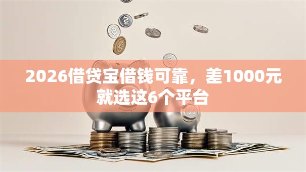 2026借贷宝借钱可靠，差1000元就选这6个平台