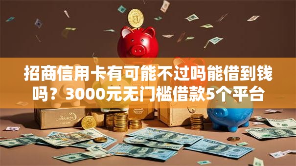招商信用卡有可能不过吗能借到钱吗？3000元无门槛借款5个平台推荐