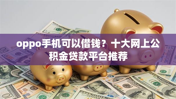 oppo手机可以借钱？十大网上公积金贷款平台推荐