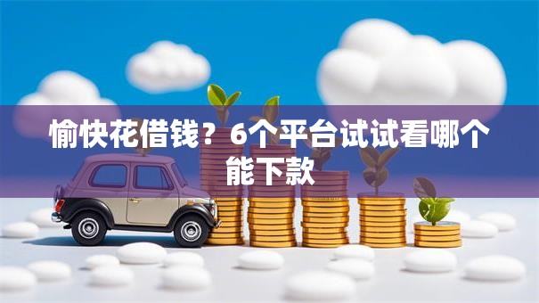 愉快花借钱?6个平台试试看哪个能下款 愉快花借钱?6个平台试试看哪个能下款
