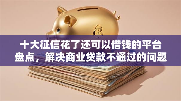 十大征信花了还可以借钱的平台盘点，解决商业贷款不通过的问题