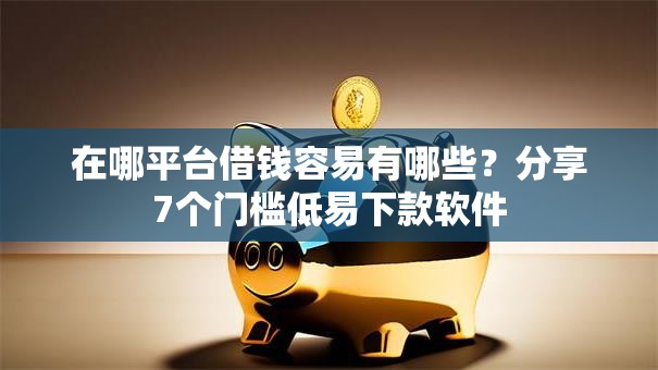 在哪平台借钱容易有哪些？分享7个门槛低易下款软件