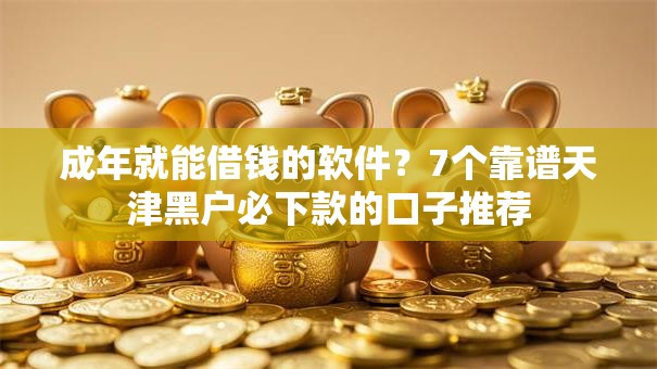 成年就能借钱的软件？7个靠谱天津黑户必下款的口子推荐