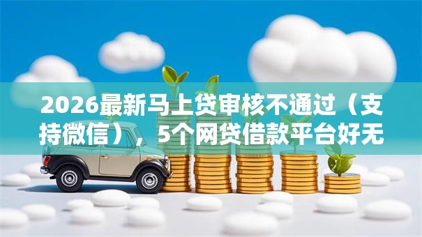 2026最新马上贷审核不通过(支持微信),5个网贷借款平台好无私分享 2026最新马上贷审核不通过(支持微信),5个网贷借款平台好无私分享