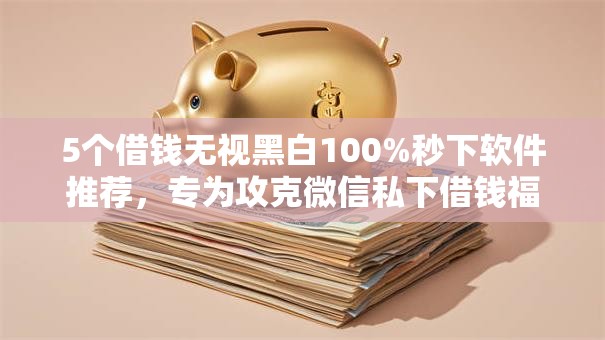 5个借钱无视黑白100%秒下软件推荐，专为攻克微信私下借钱福州怎么借难题