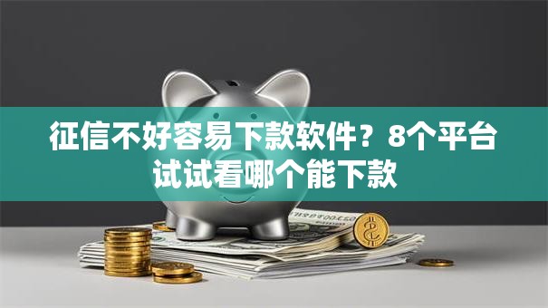 征信不好容易下款软件？8个平台试试看哪个能下款