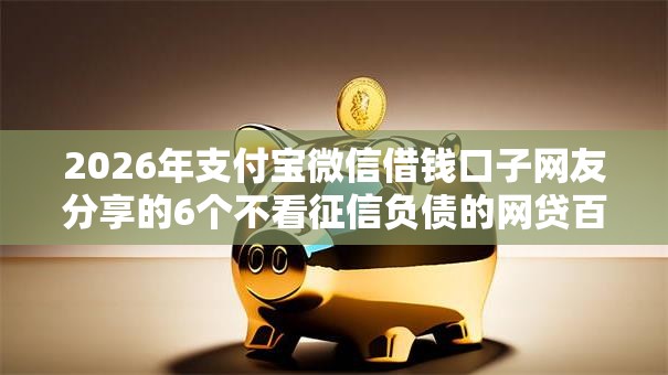 2026年支付宝微信借钱口子网友分享的6个不看征信负债的网贷百分百下款平台我觉得不错！