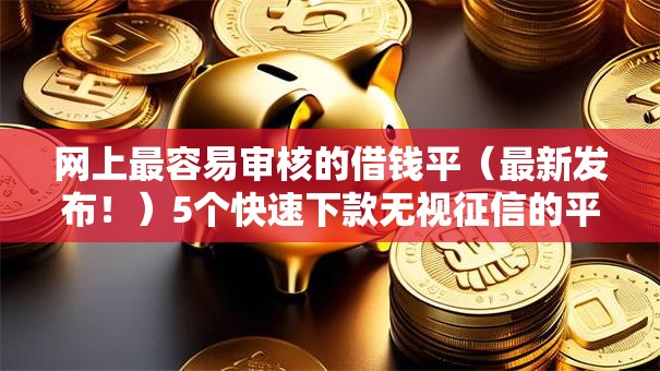 网上最容易审核的借钱平(最新发布!)5个快速下款无视征信的平台 网上最容易审核的借钱平(最新发布!)5个快速下款无视征信的平台