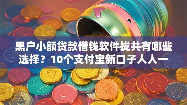 黑户小额贷款借钱软件拢共有哪些选择？10个支付宝新口子人人一千详解