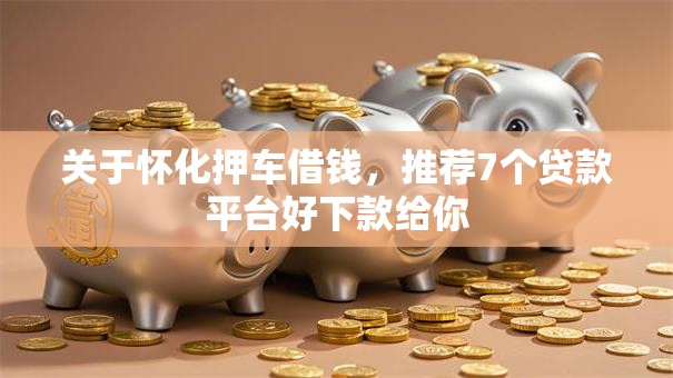 关于怀化押车借钱，推荐7个贷款平台好下款给你