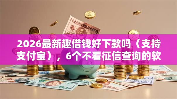 2026最新趣借钱好下款吗（支持支付宝），6个不看征信查询的软件无私分享