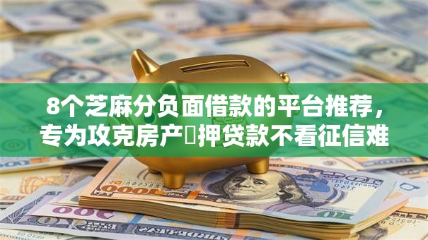8个芝麻分负面借款的平台推荐，专为攻克房产扺押贷款不看征信难题