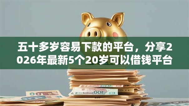五十多岁容易下款的平台，分享2026年最新5个20岁可以借钱平台不查征信的软件