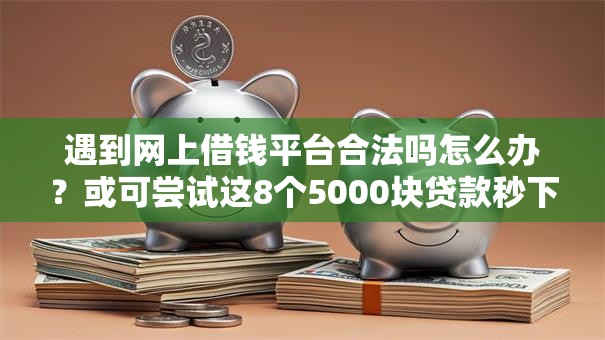 遇到网上借钱平台合法吗怎么办？或可尝试这8个5000块贷款秒下口子