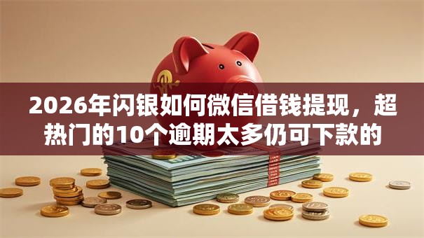 2026年闪银如何微信借钱提现，超热门的10个逾期太多仍可下款的软件推荐