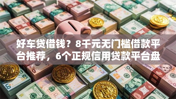 好车贷借钱?8千元无门槛借款平台推荐,6个正规信用贷款平台盘点 好车贷借钱?8千元无门槛借款平台推荐,6个正规信用贷款平台盘点
