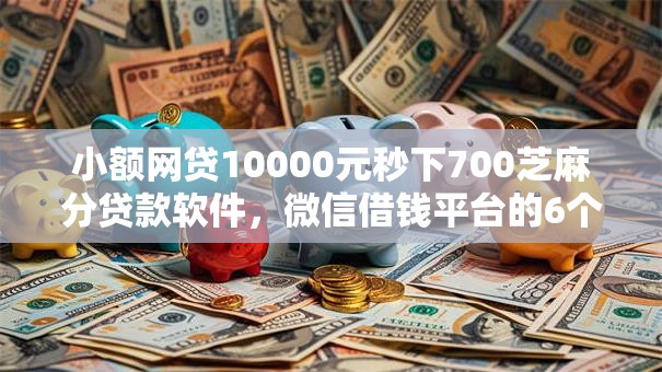 小额网贷10000元秒下700芝麻分贷款软件，微信借钱平台的6个平台介绍