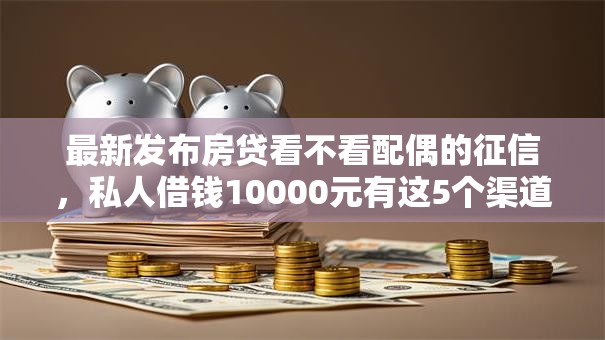 最新发布房贷看不看配偶的征信，私人借钱10000元有这5个渠道