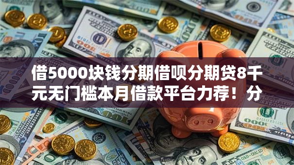 借5000块钱分期借呗分期贷8千元无门槛本月借款平台力荐！分享小额网贷口子8千元无门槛借款