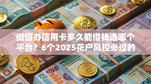 微信办信用卡多久能借钱选哪个平台？6个2025花户风控必过的口子论坛推荐