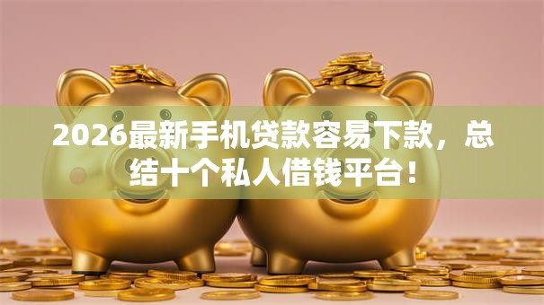 2026最新手机贷款容易下款,总结十个私人借钱平台! 2026最新手机贷款容易下款,总结十个私人借钱平台!