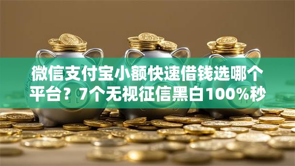 微信支付宝小额快速借钱选哪个平台？7个无视征信黑白100%秒下网贷平台推荐