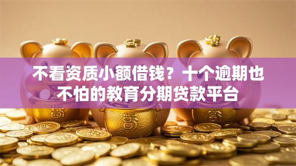不看资质小额借钱？十个逾期也不怕的教育分期贷款平台