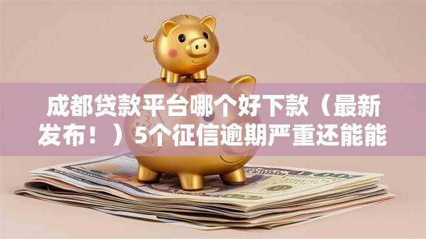成都贷款平台哪个好下款（最新发布！）5个征信逾期严重还能能下款平台