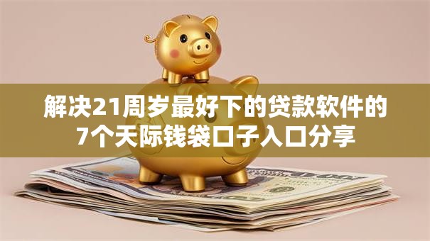 解决21周岁最好下的贷款软件的7个天际钱袋口子入口分享