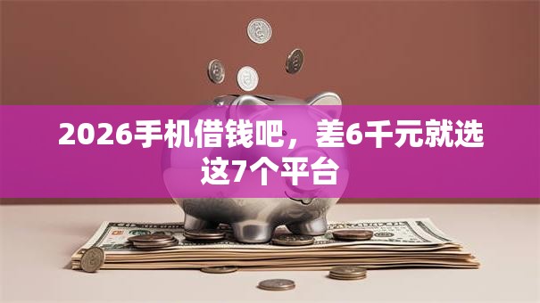 2026手机借钱吧，差6千元就选这7个平台