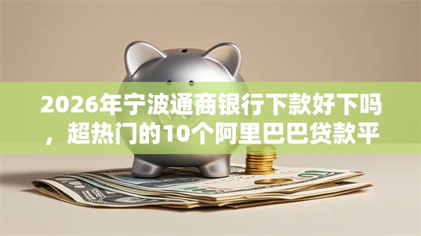 2026年宁波通商银行下款好下吗，超热门的10个阿里巴巴贷款平台推荐