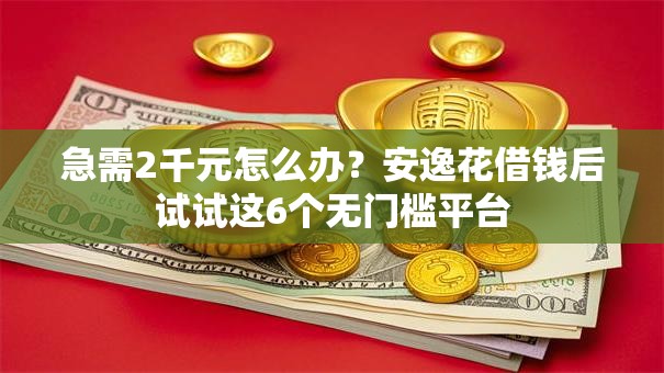 急需2千元怎么办？安逸花借钱后试试这6个无门槛平台