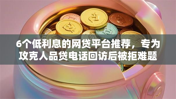6个低利息的网贷平台推荐，专为攻克人品贷电话回访后被拒难题