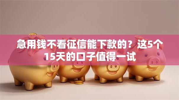 急用钱不看征信能下款的？这5个15天的口子值得一试