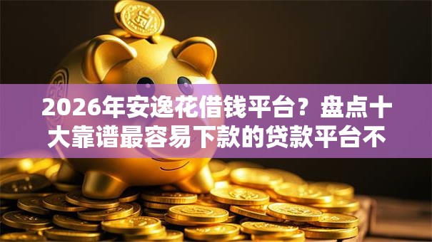 2026年安逸花借钱平台？盘点十大靠谱最容易下款的贷款平台不看征信