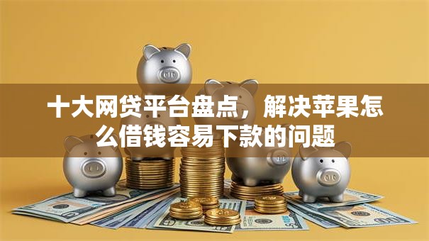 十大网贷平台盘点,解决苹果怎么借钱容易下款的问题 十大网贷平台盘点,解决苹果怎么借钱容易下款的问题